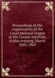 Proceedings at the organization of the Loyal national league at the Cooper institute, Friday evening, March 20th, 1863, 