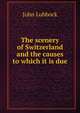 The scenery of Switzerland and the causes to which it is due, Lubbock, John Sir 