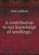 A contribution to our knowledge of seedlings;, Lubbock, John Sir 