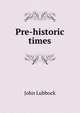 Pre-historic times, Lubbock, John Sir 