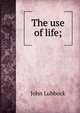 The use of life;, Lubbock, John Sir 