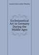 Ecclesiasstical Art in Germany During the Middle Ages, Leonard Abercrombie Wheatley 