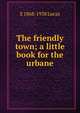 The friendly town; a little book for the urbane, E 1868-1938 Lucas 