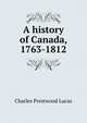 A history of Canada, 1763-1812, Charles Prestwood Lucas 
