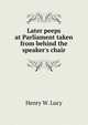 Later peeps at Parliament taken from behind the speaker's chair, Henry W. Lucy 
