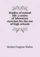 Studies of animal life: a series of laboratory exercises for the use of high schools, Herbert Eugene Walter 