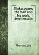 Shakespeare; the man and his work. Seven essays, Morton Luce 