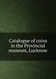 Catalogue of coins in the Provincial museum, Lucknow, 