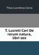 T. Lucreti Cari De rerum natura, libri sex, Titus Lucretius Carus 