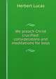 We preach Christ crucified: consideratons and meditations for boys, Herbert Lucas 