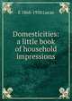 Domesticities: a little book of household impressions, E 1868-1938 Lucas 
