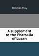 A supplement to the Pharsalia of Lucan, Thomas May 