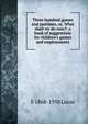 Three hundred games and pastimes, or, What shall we do now?: a book of suggestions for children's games and employments, E 1868-1938 Lucas 
