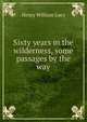 Sixty years in the wilderness, some passages by the way, Lucy, Henry William Sir 