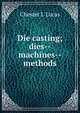 Die casting; dies--machines--methods, Chester L Lucas 