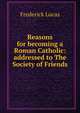 Reasons for becoming a Roman Catholic: addressed to The Society of Friends, Frederick Lucas 