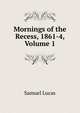 Mornings of the Recess, 1861-4, Volume 1, Samuel Lucas 