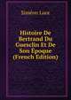 Histoire De Bertrand Du Guesclin Et De Son Epoque (French Edition), Simeon Luce 