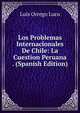 Los Problemas Internacionales De Chile: La Cuestion Peruana . (Spanish Edition), Luis Orrego Luco 