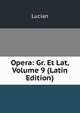Opera: Gr. Et Lat, Volume 9 (Latin Edition), Lucian 