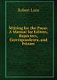 Writing for the Press: A Manual for Editors, Reporters, Correspondents, and Printer, Robert Luce 