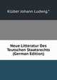 Neue Litteratur Des Teutschen Staatsrechts (German Edition), Kluber Johann Ludwig.* 
