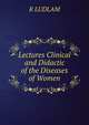 Lectures Clinical and Didactic of the Diseases of Women, R LUDLAM 