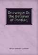 Onawago: Or,the Betrayer of Pontiac,, Will Cumback Ludlow 