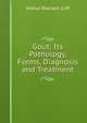 Gout: Its Pathology, Forms, Diagnosis and Treatment, Arthur Pearson Luff 