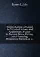 Turning Lathes: A Manual for Technical Schools and Apprentices: A Guide to Turning, Screw-Cutting, Metal-Spinning, Ornamental Turning, & C. ., James Lukin 