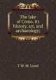 The lake of Como, its history, art, and archaeology;, T W. M. Lund 