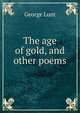 The age of gold, and other poems, George Lunt 