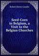 Seed-Corn in Belgium, a Visit to the Belgian Churches, Robert Henry Lundie 