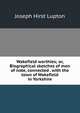 Wakefield worthies; or, Biographical sketches of men of note, connected . with the town of Wakefield in Yorkshire, Joseph Hirst Lupton 