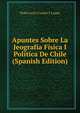 Apuntes Sobre La Jeografia Fisica I Politica De Chile (Spanish Edition), Pedro Lucio Cuadra Y Luque 
