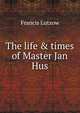 The life & times of Master Jan Hus, Francis Lutzow 