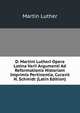 D. Martini Lutheri Opera Latina Varii Argumenti Ad Reformationis Historiam Imprimis Pertinentia, Curavit H. Schmidt (Latin Edition), Martin Luther 