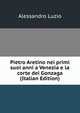Pietro Aretino nei primi suoi anni a Venezia e la corte dei Gonzaga (Italian Edition), Alessandro Luzio 