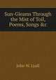 Sun-Gleams Through the Mist of Toil, Poems, Songs &c, John W. Lyall 
