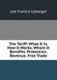 The Tariff: What It Is. How It Works. Whom It Benefits. Protection. Revenue. Free Trade, Lee Francis Lybarger 