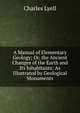 A Manual of Elementary Geology; Or, the Ancient Changes of the Earth and Its Inhabitants: As Illustrated by Geological Monuments, Lyell Charles 