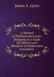 A Manual of Parliamentary Law: Designed As a Guide for Officers and Members of Deliberative Assemblies ., James A. Lyons 