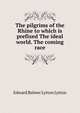 The pilgrims of the Rhine to which is prefixed The ideal world. The coming race, Edward Bulwer Lytton 