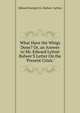 What Have the Whigs Done? Or, an Answer to Mr. Edward Lytton Bulwer'S Letter On the "Present Crisis.", Edward George E.L. Bulwer- Lytton 