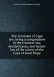 The institutes of Cape law; being a compendium of the common law, decided cases, and statute law of the colony of the Cape of Good Hope, Andries Ferdinand Stockenstro Maasdorp 