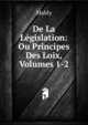 De La Legislation: Ou Principes Des Loix, Volumes 1-2, Mably 