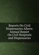 Reports On Civil Dispensaries Afterw. Annual Report On Civil Hospitals and Dispensaries, 