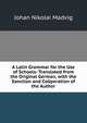 A Latin Grammar for the Use of Schools: Translated from the Original German, with the Sanction and Cooperation of the Author, Johan Nikolai Madvig 