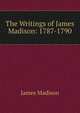 The Writings of James Madison: 1787-1790, Madison James 