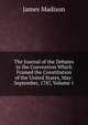The Journal of the Debates in the Convention Which Framed the Constitution of the United States, May-September, 1787, Volume 1, Madison James 